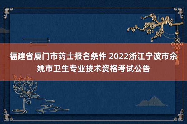 福建省厦门市药士报名条件 2022浙江宁波市余姚市卫生专业技术资格考试公告