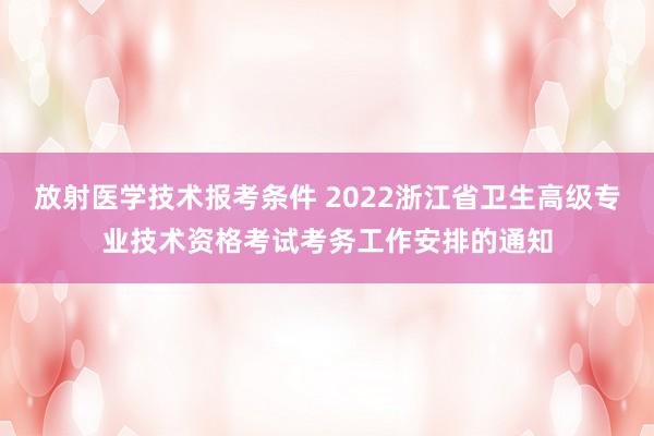 放射医学技术报考条件 2022浙江省卫生高级专业技术资格考试考务工作安排的通知