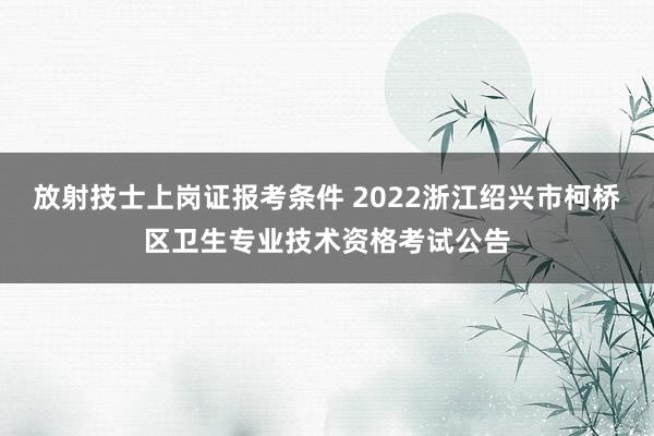 放射技士上岗证报考条件 2022浙江绍兴市柯桥区卫生专业技术资格考试公告
