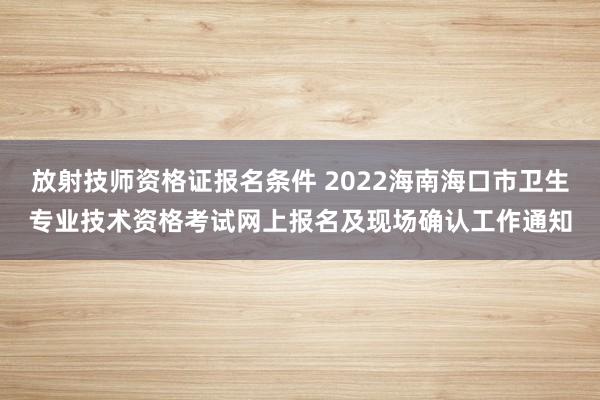 放射技师资格证报名条件 2022海南海口市卫生专业技术资格考试网上报名及现场确认工作通知