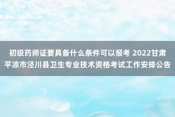 初级药师证要具备什么条件可以报考 2022甘肃平凉市泾川县卫生专业技术资格考试工作安排公告