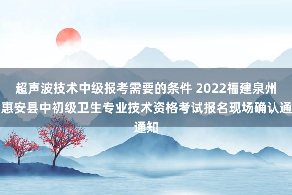 超声波技术中级报考需要的条件 2022福建泉州市惠安县中初级卫生专业技术资格考试报名现场确认通知
