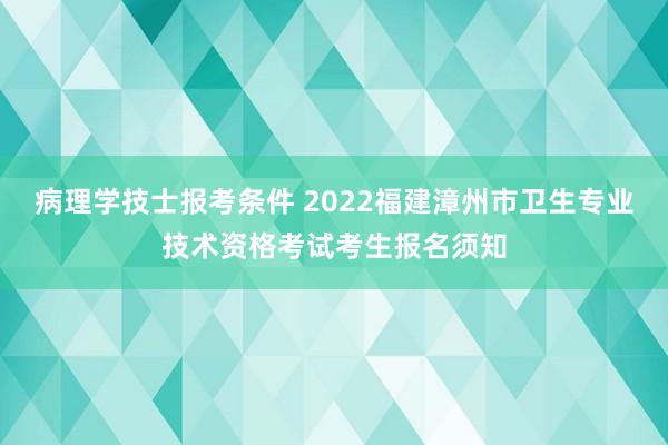 病理学技士报考条件 2022福建漳州市卫生专业技术资格考试考生报名须知