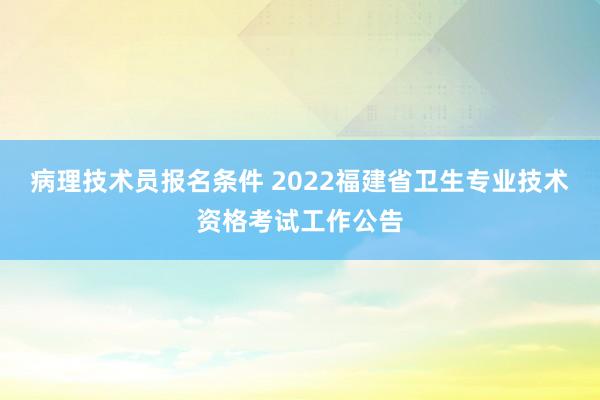 病理技术员报名条件 2022福建省卫生专业技术资格考试工作公告