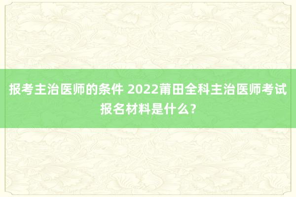 报考主治医师的条件 2022莆田全科主治医师考试报名材料是什么？
