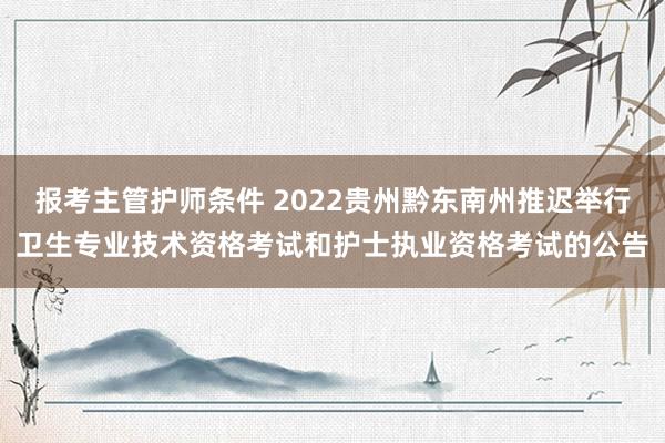 报考主管护师条件 2022贵州黔东南州推迟举行卫生专业技术资格考试和护士执业资格考试的公告
