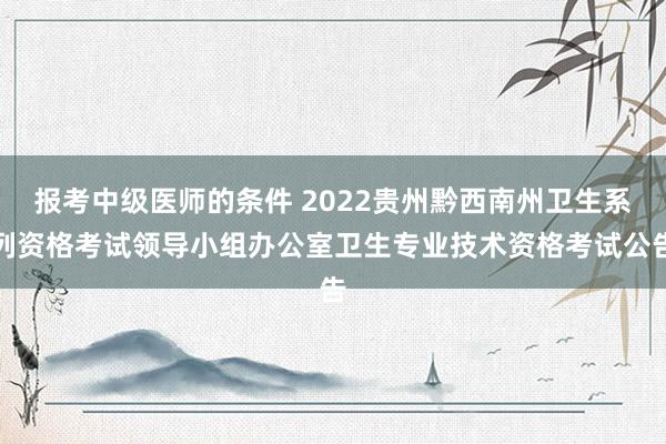 报考中级医师的条件 2022贵州黔西南州卫生系列资格考试领导小组办公室卫生专业技术资格考试公告
