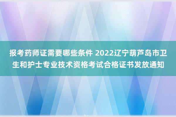 报考药师证需要哪些条件 2022辽宁葫芦岛市卫生和护士专业技术资格考试合格证书发放通知