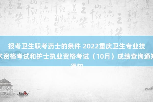 报考卫生职考药士的条件 2022重庆卫生专业技术资格考试和护士执业资格考试（10月）成绩查询通知
