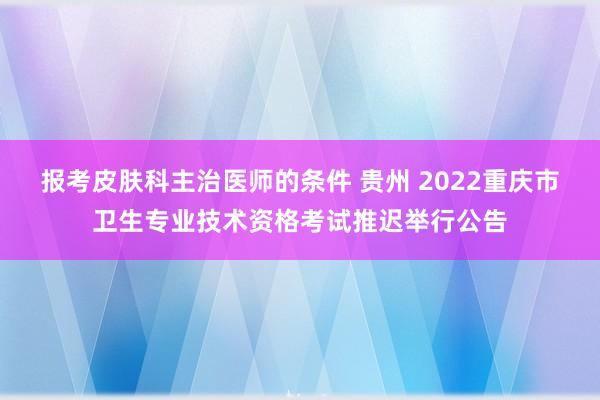 报考皮肤科主治医师的条件 贵州 2022重庆市卫生专业技术资格考试推迟举行公告