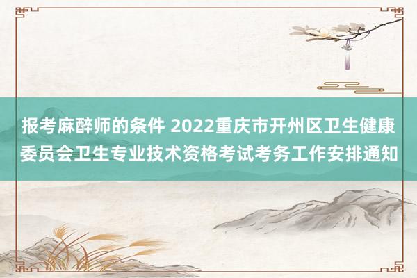 报考麻醉师的条件 2022重庆市开州区卫生健康委员会卫生专业技术资格考试考务工作安排通知
