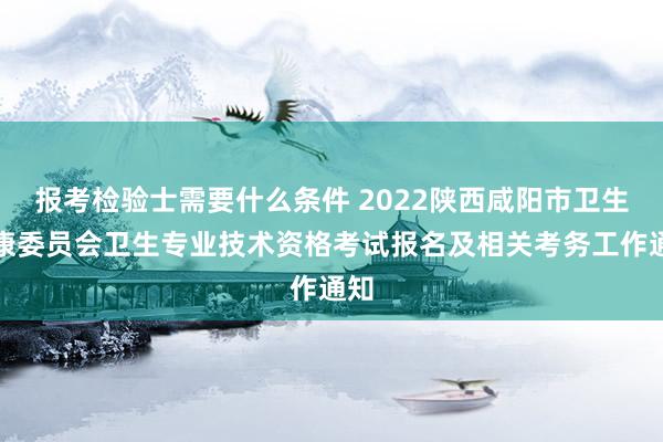 报考检验士需要什么条件 2022陕西咸阳市卫生健康委员会卫生专业技术资格考试报名及相关考务工作通知