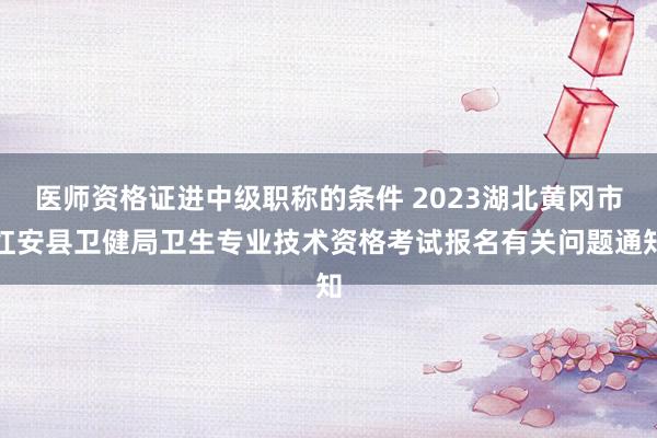 医师资格证进中级职称的条件 2023湖北黄冈市红安县卫健局卫生专业技术资格考试报名有关问题通知