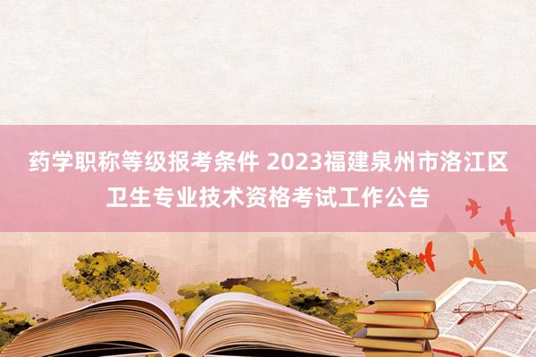 药学职称等级报考条件 2023福建泉州市洛江区卫生专业技术资格考试工作公告