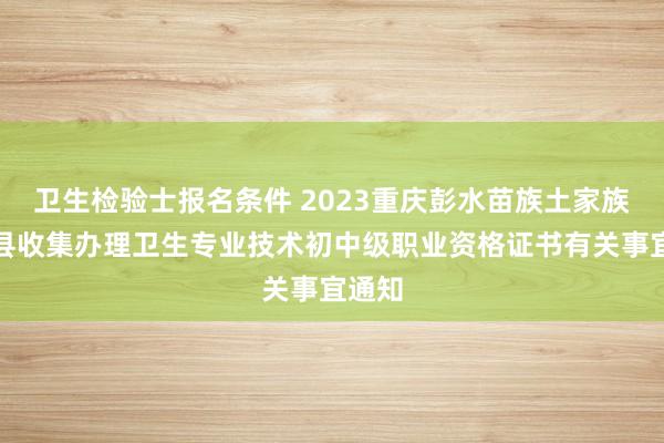 卫生检验士报名条件 2023重庆彭水苗族土家族自治县收集办理卫生专业技术初中级职业资格证书有关事宜通知