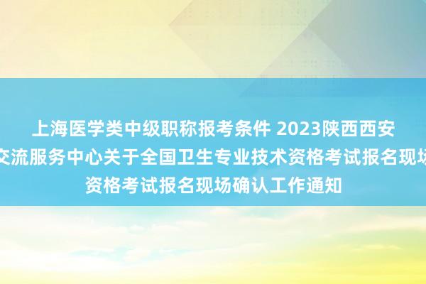 上海医学类中级职称报考条件 2023陕西西安市高陵区人才交流服务中心关于全国卫生专业技术资格考试报名现场确认工作通知