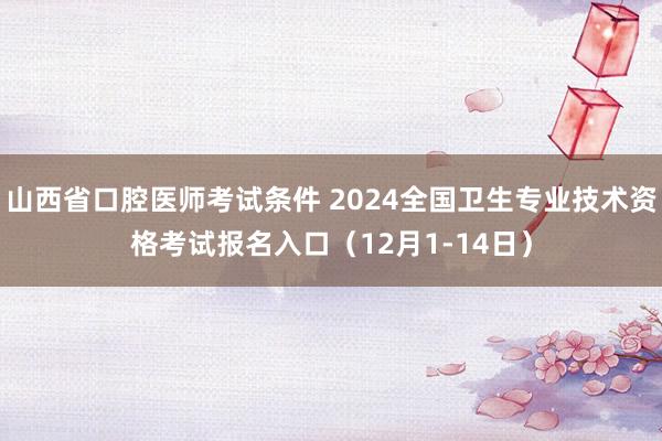 山西省口腔医师考试条件 2024全国卫生专业技术资格考试报名入口（12月1-14日）