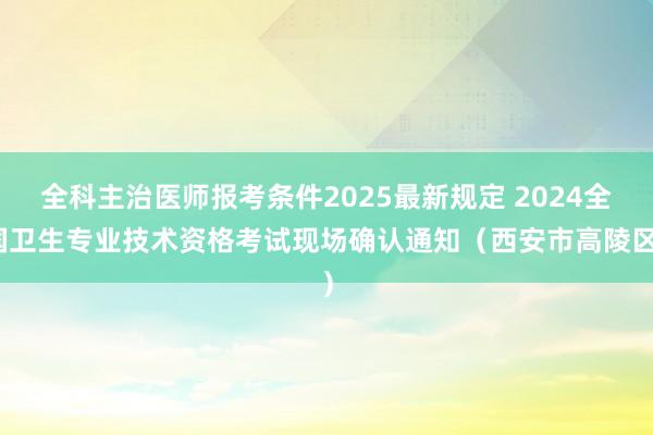 全科主治医师报考条件2025最新规定 2024全国卫生专业技术资格考试现场确认通知(西安市高陵区)