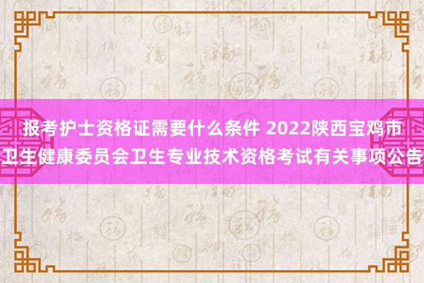 报考护士资格证需要什么条件 2022陕西宝鸡市卫生健康委员会卫生专业技术资格考试有关事项公告