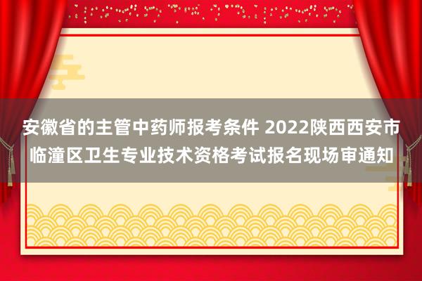 安徽省的主管中药师报考条件 2022陕西西安市临潼区卫生专业技术资格考试报名现场审通知