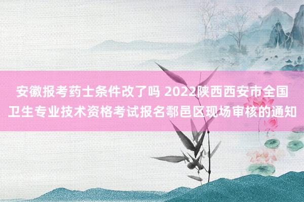 安徽报考药士条件改了吗 2022陕西西安市全国卫生专业技术资格考试报名鄠邑区现场审核的通知