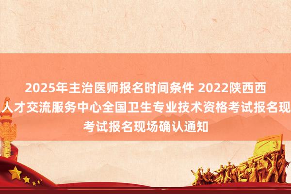 2025年主治医师报名时间条件 2022陕西西安市高陵区人才交流服务中心全国卫生专业技术资格考试报名现场确认通知