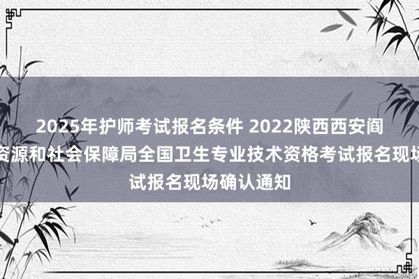 2025年护师考试报名条件 2022陕西西安阎良区人力资源和社会保障局全国卫生专业技术资格考试报名现场确认通知