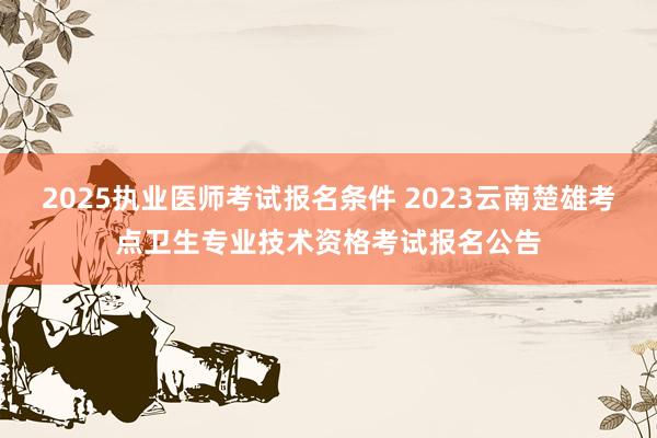 2025执业医师考试报名条件 2023云南楚雄考点卫生专业技术资格考试报名公告