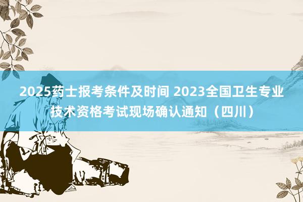 2025药士报考条件及时间 2023全国卫生专业技术资格考试现场确认通知（四川）