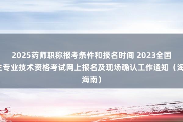 2025药师职称报考条件和报名时间 2023全国卫生专业技术资格考试网上报名及现场确认工作通知(海南)