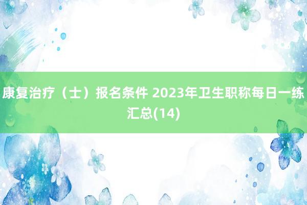 康复治疗（士）报名条件 2023年卫生职称每日一练汇总(14)