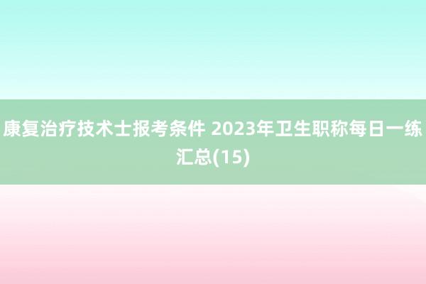康复治疗技术士报考条件 2023年卫生职称每日一练汇总(15)