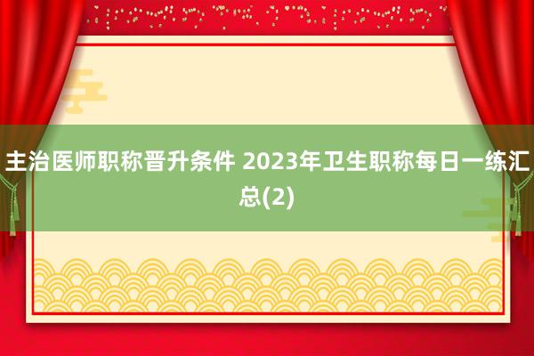 主治医师职称晋升条件 2023年卫生职称每日一练汇总(2)