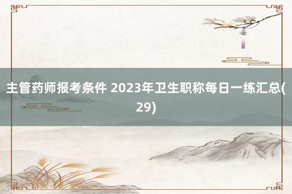 主管药师报考条件 2023年卫生职称每日一练汇总(29)