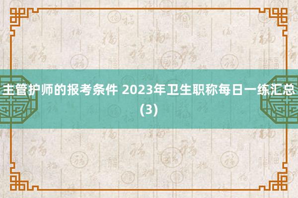 主管护师的报考条件 2023年卫生职称每日一练汇总(3)