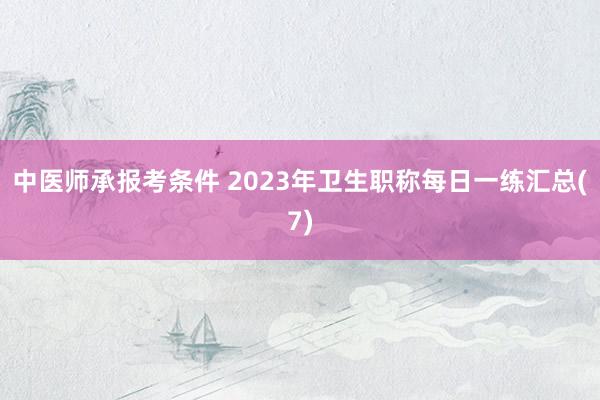 中医师承报考条件 2023年卫生职称每日一练汇总(7)