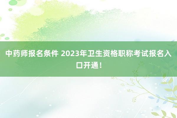中药师报名条件 2023年卫生资格职称考试报名入口开通！