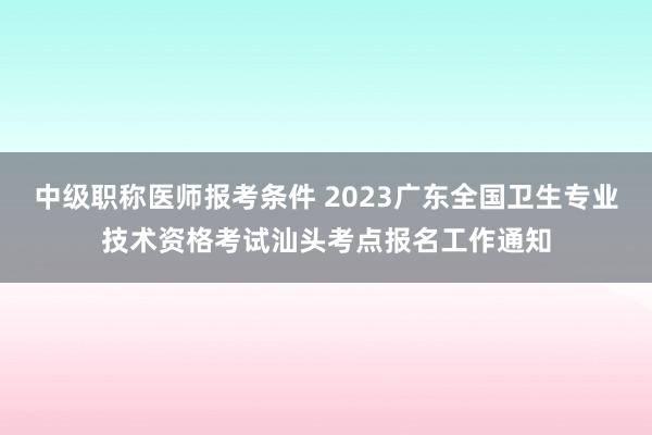 中级职称医师报考条件 2023广东全国卫生专业技术资格考试汕头考点报名工作通知