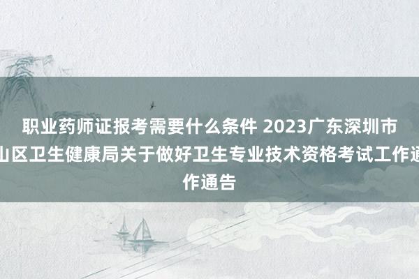 职业药师证报考需要什么条件 2023广东深圳市坪山区卫生健康局关于做好卫生专业技术资格考试工作通告