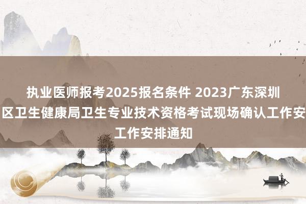 执业医师报考2025报名条件 2023广东深圳市福田区卫生健康局卫生专业技术资格考试现场确认工作安排通知