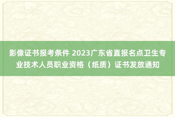 影像证书报考条件 2023广东省直报名点卫生专业技术人员职业资格（纸质）证书发放通知