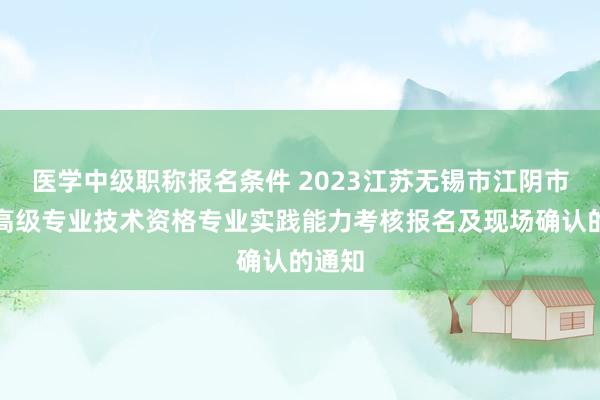 医学中级职称报名条件 2023江苏无锡市江阴市卫生高级专业技术资格专业实践能力考核报名及现场确认的通知