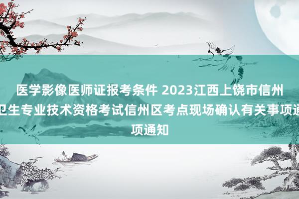医学影像医师证报考条件 2023江西上饶市信州区卫生专业技术资格考试信州区考点现场确认有关事项通知