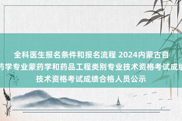 全科医生报名条件和报名流程 2024内蒙古自治区卫生系列药学专业蒙药学和药品工程类别专业技术资格考试成绩合格人员公示