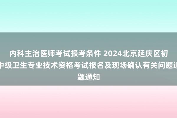 内科主治医师考试报考条件 2024北京延庆区初、中级卫生专业技术资格考试报名及现场确认有关问题通知