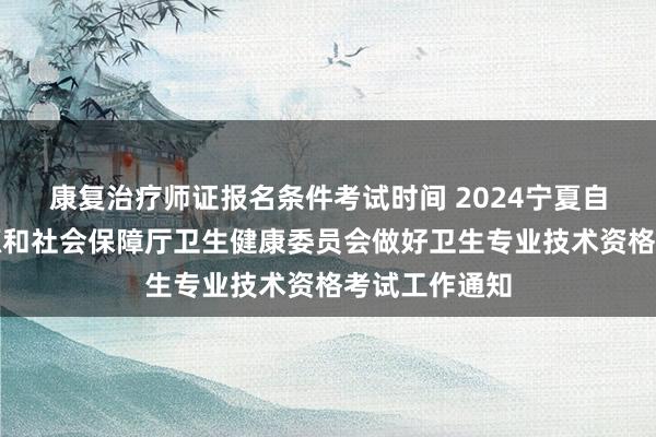 康复治疗师证报名条件考试时间 2024宁夏自治区人力资源和社会保障厅卫生健康委员会做好卫生专业技术资格考试工作通知