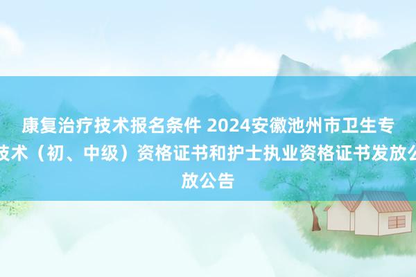 康复治疗技术报名条件 2024安徽池州市卫生专业技术（初、中级）资格证书和护士执业资格证书发放公告