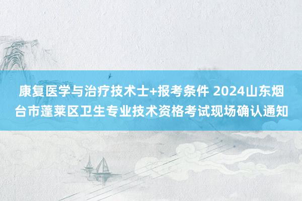 康复医学与治疗技术士+报考条件 2024山东烟台市蓬莱区卫生专业技术资格考试现场确认通知