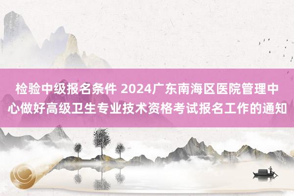 检验中级报名条件 2024广东南海区医院管理中心做好高级卫生专业技术资格考试报名工作的通知