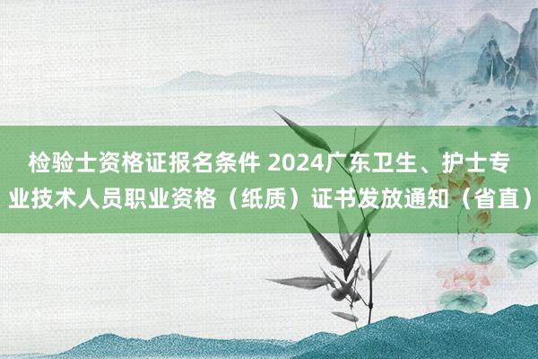 检验士资格证报名条件 2024广东卫生、护士专业技术人员职业资格（纸质）证书发放通知（省直）